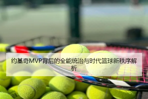 约基奇MVP背后的全能统治与时代篮球新秩序解析