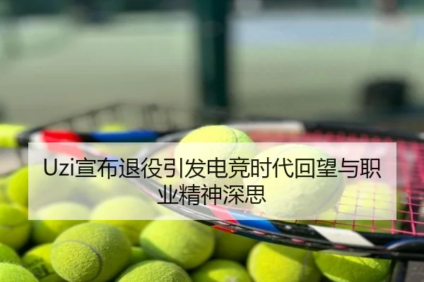 Uzi宣布退役引发电竞时代回望与职业精神深思