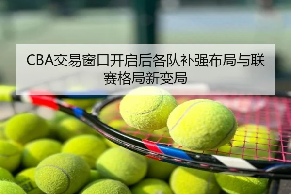 CBA交易窗口开启后各队补强布局与联赛格局新变局