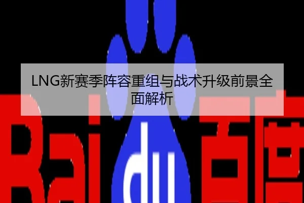 LNG新赛季阵容重组与战术升级前景全面解析