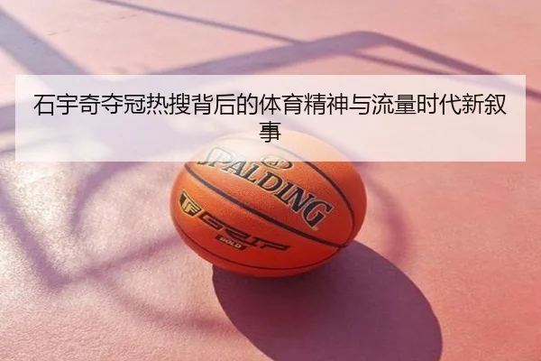 石宇奇夺冠热搜背后的体育精神与流量时代新叙事