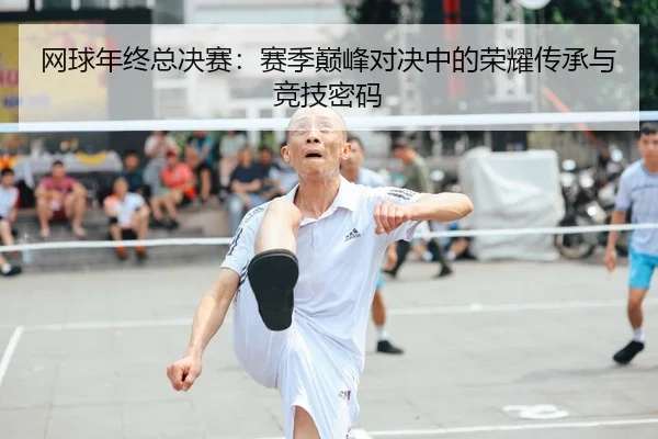 网球年终总决赛：赛季巅峰对决中的荣耀传承与竞技密码