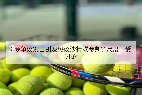 C罗争议发言引发热议沙特联赛判罚尺度再受讨论