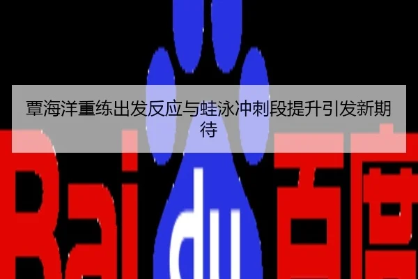 覃海洋重练出发反应与蛙泳冲刺段提升引发新期待