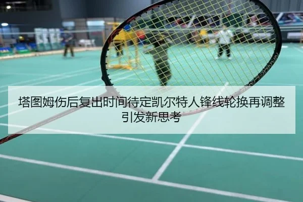 塔图姆伤后复出时间待定凯尔特人锋线轮换再调整引发新思考