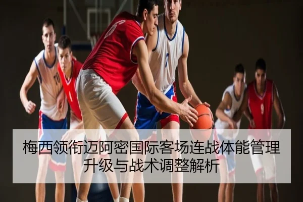 梅西领衔迈阿密国际客场连战体能管理升级与战术调整解析